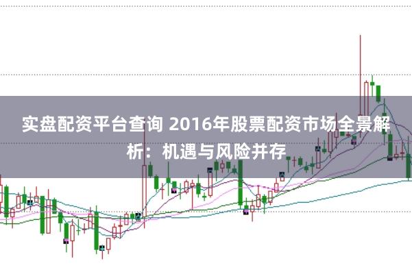 实盘配资平台查询 2016年股票配资市场全景解析：机遇与风险并存