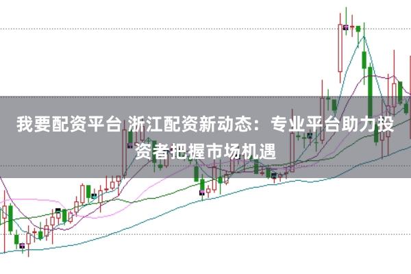我要配资平台 浙江配资新动态：专业平台助力投资者把握市场机遇