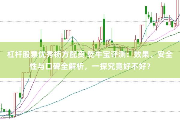 杠杆股票优秀杨方配资 乾牛宝评测：效果、安全性与口碑全解析，一探究竟好不好？