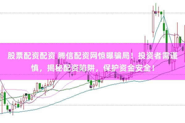 股票配资配资 腾信配资网惊曝骗局！投资者需谨慎，揭秘配资陷阱，保护资金安全！