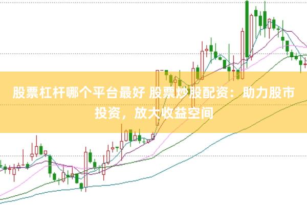 股票杠杆哪个平台最好 股票炒股配资：助力股市投资，放大收益空间