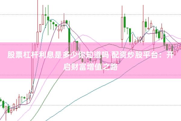 股票杠杆利息是多少你知道吗 配资炒股平台：开启财富增值之路