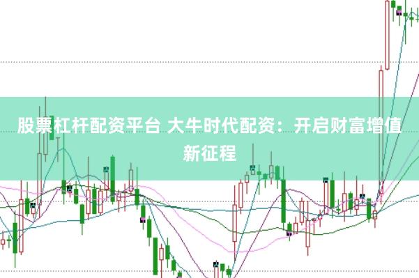 股票杠杆配资平台 大牛时代配资：开启财富增值新征程