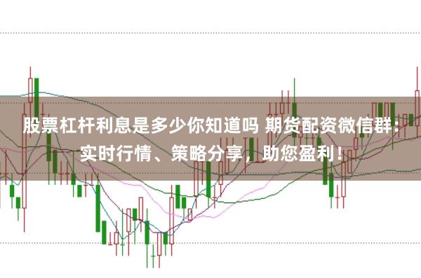 股票杠杆利息是多少你知道吗 期货配资微信群：实时行情、策略分享，助您盈利！
