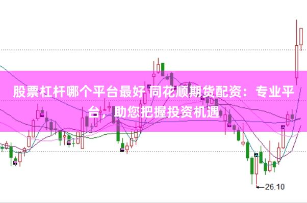 股票杠杆哪个平台最好 同花顺期货配资：专业平台，助您把握投资机遇