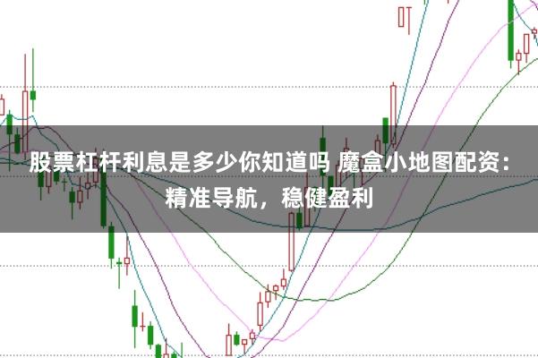 股票杠杆利息是多少你知道吗 魔盒小地图配资：精准导航，稳健盈利