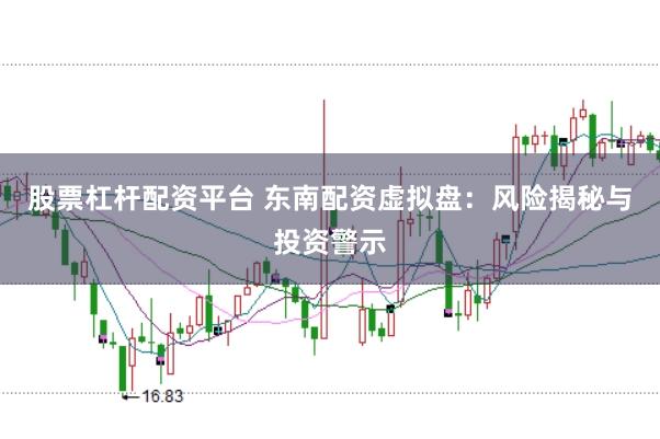 股票杠杆配资平台 东南配资虚拟盘：风险揭秘与投资警示