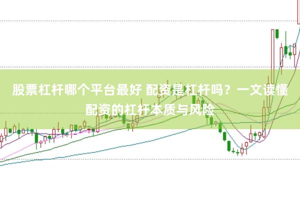 股票杠杆哪个平台最好 配资是杠杆吗？一文读懂配资的杠杆本质与风险