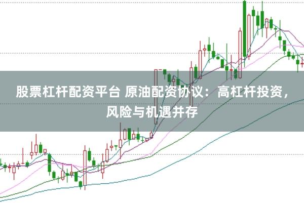 股票杠杆配资平台 原油配资协议：高杠杆投资，风险与机遇并存