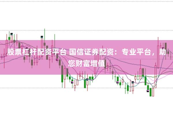 股票杠杆配资平台 国信证券配资：专业平台，助您财富增值