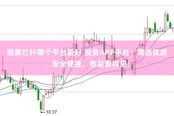 股票杠杆哪个平台最好 投资APP平台：精选优质，安全便捷，收益看得见！