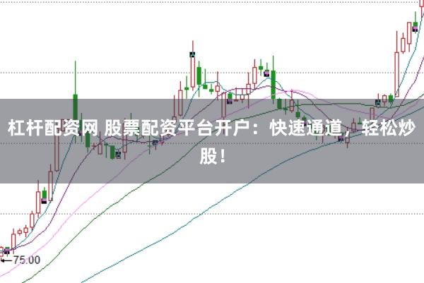 杠杆配资网 股票配资平台开户：快速通道，轻松炒股！