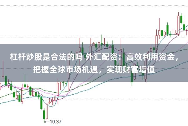 杠杆炒股是合法的吗 外汇配资：高效利用资金，把握全球市场机遇，实现财富增值