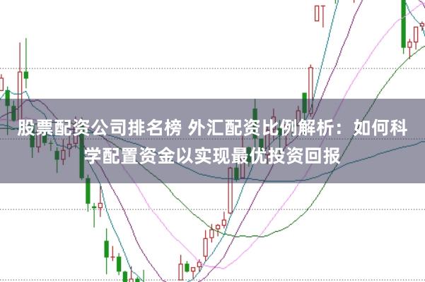 股票配资公司排名榜 外汇配资比例解析：如何科学配置资金以实现最优投资回报