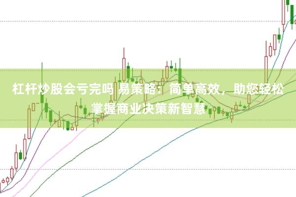 杠杆炒股会亏完吗 易策略：简单高效，助您轻松掌握商业决策新智慧