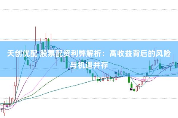 天创优配 股票配资利弊解析：高收益背后的风险与机遇并存