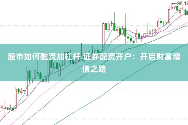 股市如何融资加杠杆 证券配资开户：开启财富增值之路