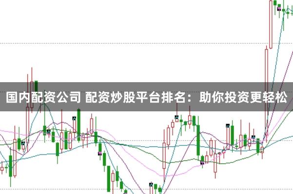 国内配资公司 配资炒股平台排名：助你投资更轻松