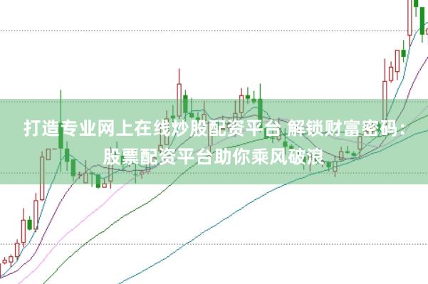 打造专业网上在线炒股配资平台 解锁财富密码：股票配资平台助你乘风破浪