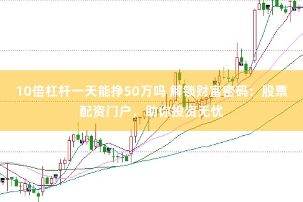 10倍杠杆一天能挣50万吗 解锁财富密码：股票配资门户，助你投资无忧
