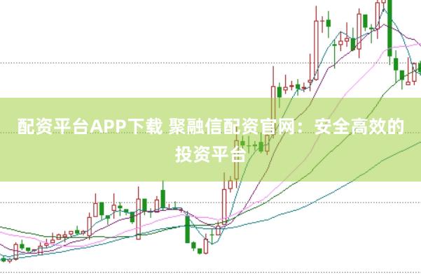 配资平台APP下载 聚融信配资官网：安全高效的投资平台
