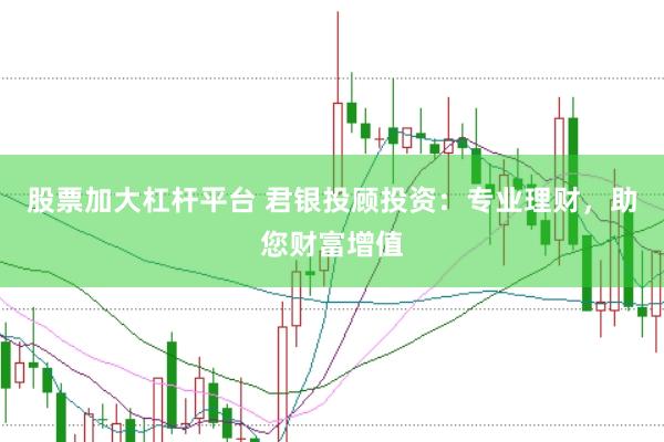 股票加大杠杆平台 君银投顾投资：专业理财，助您财富增值