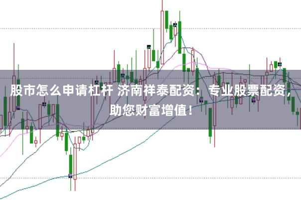股市怎么申请杠杆 济南祥泰配资：专业股票配资，助您财富增值！