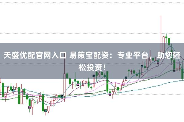 天盛优配官网入口 易策宝配资：专业平台，助您轻松投资！