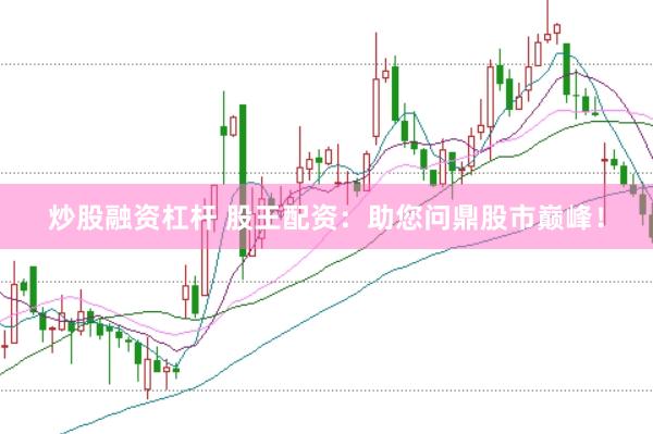 炒股融资杠杆 股王配资：助您问鼎股市巅峰！