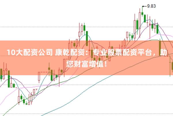 10大配资公司 康乾配资：专业股票配资平台，助您财富增值！
