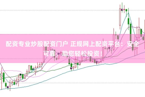 配资专业炒股配资门户 正规网上配资平台：安全可靠，助您轻松投资！