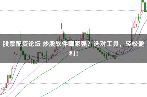 股票配资论坛 炒股软件哪家强？选对工具，轻松盈利！