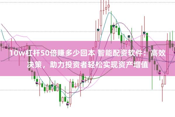 10w杠杆50倍赚多少回本 智能配资软件：高效决策，助力投资者轻松实现资产增值
