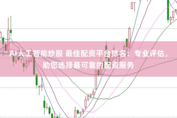 AI人工智能炒股 最佳配资平台排名：专业评估，助您选择最可靠的配资服务