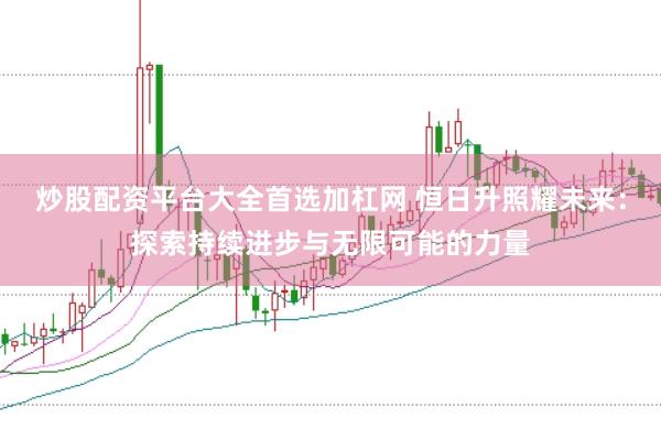 炒股配资平台大全首选加杠网 恒日升照耀未来：探索持续进步与无限可能的力量