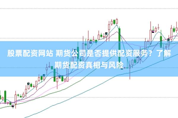 股票配资网站 期货公司是否提供配资服务？了解期货配资真相与风险