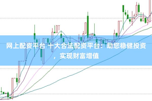 网上配资平台 十大合法配资平台：助您稳健投资，实现财富增值