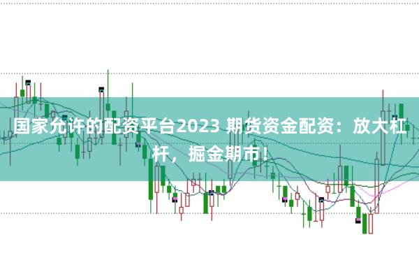 国家允许的配资平台2023 期货资金配资：放大杠杆，掘金期市！
