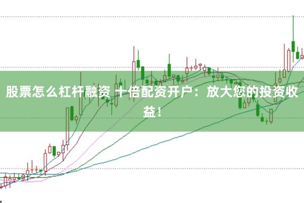股票怎么杠杆融资 十倍配资开户：放大您的投资收益！