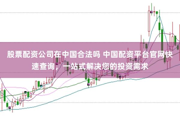 股票配资公司在中国合法吗 中国配资平台官网快速查询，一站式解决您的投资需求