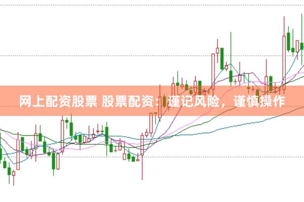 网上配资股票 股票配资：谨记风险，谨慎操作