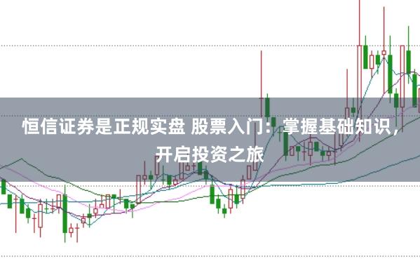 恒信证券是正规实盘 股票入门：掌握基础知识，开启投资之旅