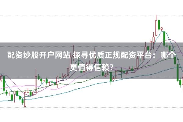 配资炒股开户网站 探寻优质正规配资平台：哪个更值得信赖？