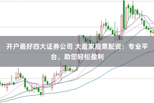 开户最好四大证券公司 大盈家股票配资：专业平台，助您轻松盈利