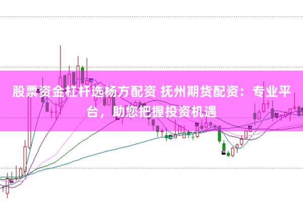 股票资金杠杆选杨方配资 抚州期货配资：专业平台，助您把握投资机遇