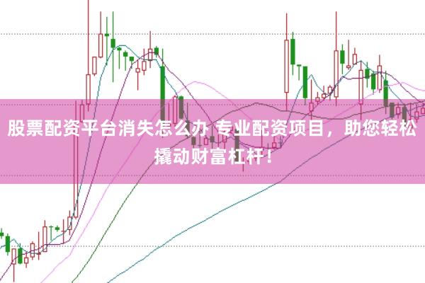 股票配资平台消失怎么办 专业配资项目，助您轻松撬动财富杠杆！