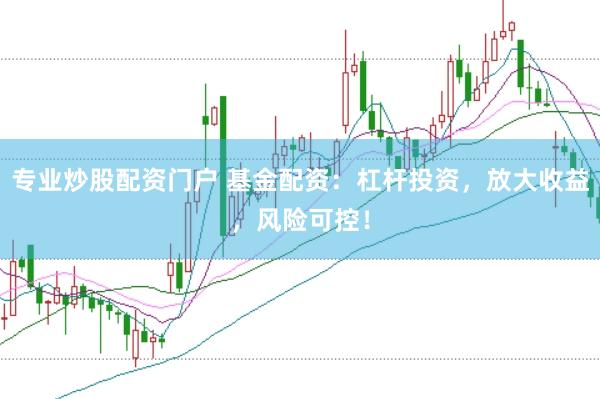 专业炒股配资门户 基金配资：杠杆投资，放大收益，风险可控！