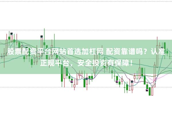 股票配资平台网站首选加杠网 配资靠谱吗？认准正规平台，安全投资有保障！