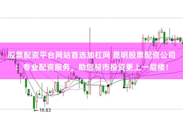 股票配资平台网站首选加杠网 昆明股票配资公司：专业配资服务，助您股市投资更上一层楼！