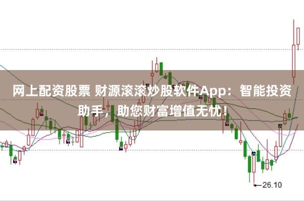 网上配资股票 财源滚滚炒股软件App：智能投资助手，助您财富增值无忧！